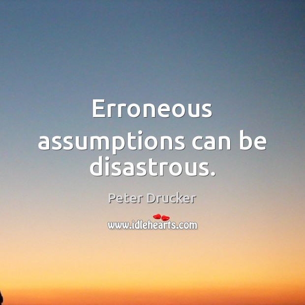 Erroneous assumptions can be disastrous. Peter Drucker Picture Quote
