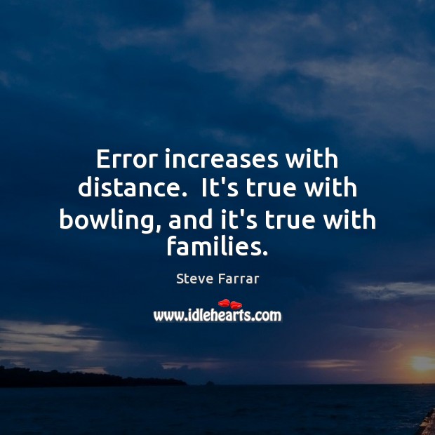 Error increases with distance.  It’s true with bowling, and it’s true with families. Steve Farrar Picture Quote