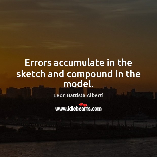 Errors accumulate in the sketch and compound in the model. Leon Battista Alberti Picture Quote