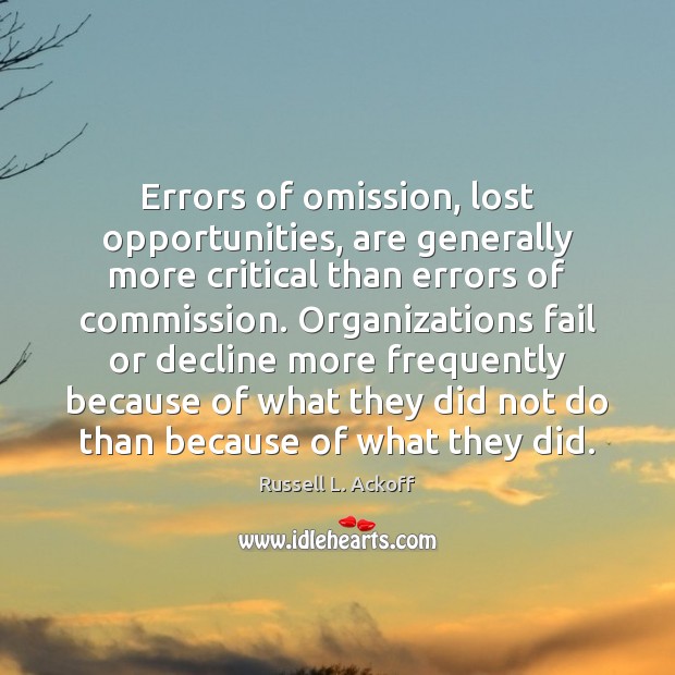 Errors of omission, lost opportunities, are generally more critical than errors of Image
