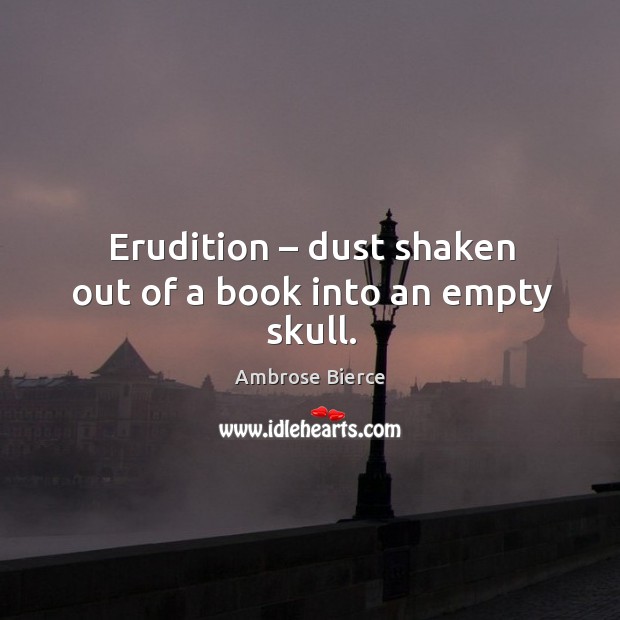 Erudition – dust shaken out of a book into an empty skull. Ambrose Bierce Picture Quote