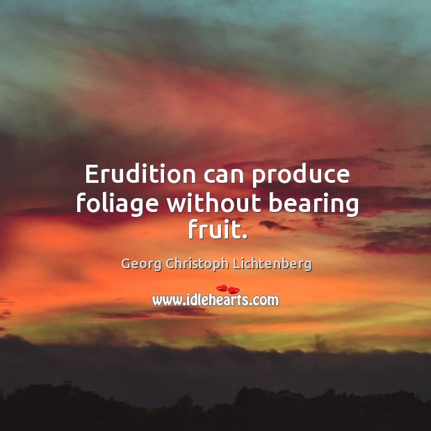 Erudition can produce foliage without bearing fruit. Georg Christoph Lichtenberg Picture Quote