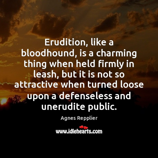 Erudition, like a bloodhound, is a charming thing when held firmly in Agnes Repplier Picture Quote