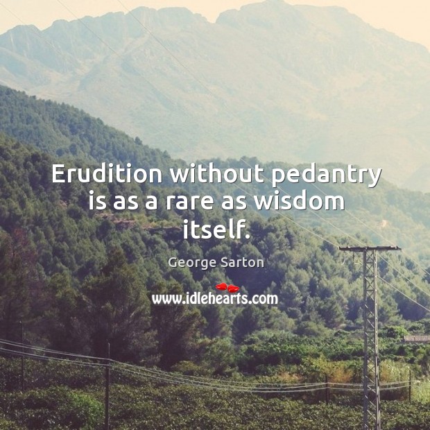 Erudition without pedantry is as a rare as wisdom itself. George Sarton Picture Quote
