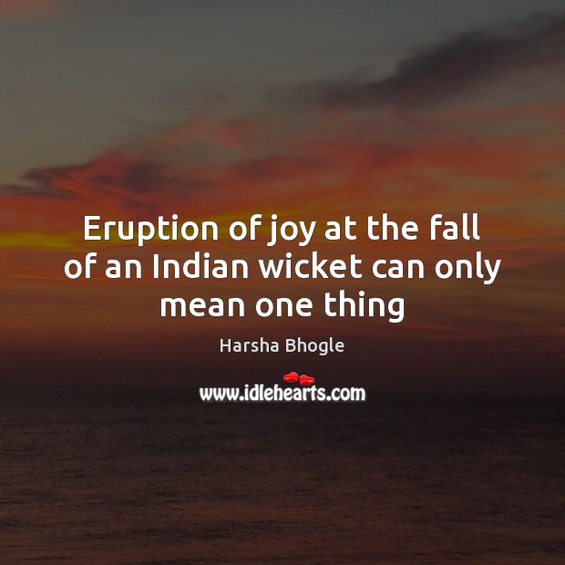 Eruption of joy at the fall of an Indian wicket can only mean one thing Harsha Bhogle Picture Quote