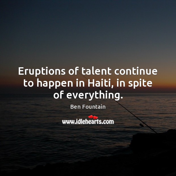 Eruptions of talent continue to happen in Haiti, in spite of everything. Ben Fountain Picture Quote
