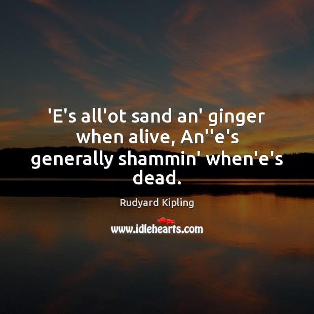 ‘E’s all’ot sand an’ ginger when alive, An”e’s generally shammin’ when’e’s dead. Rudyard Kipling Picture Quote