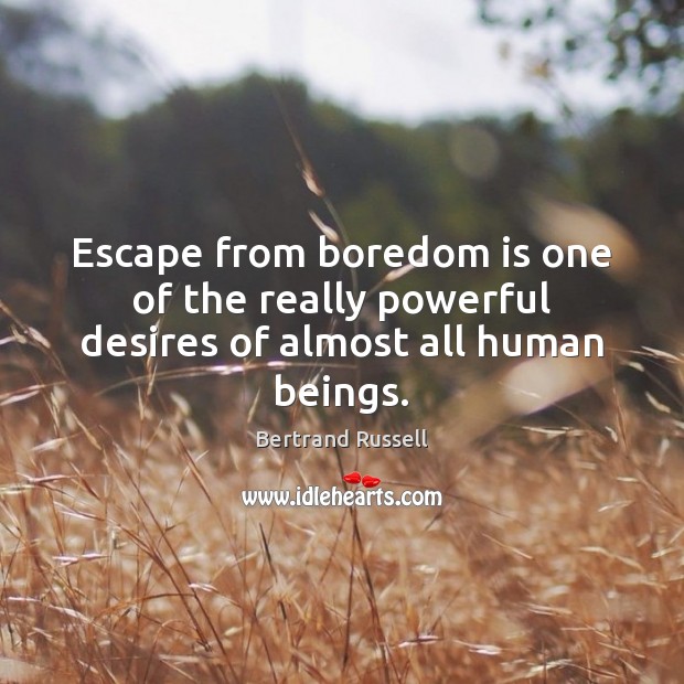Escape from boredom is one of the really powerful desires of almost all human beings. Bertrand Russell Picture Quote