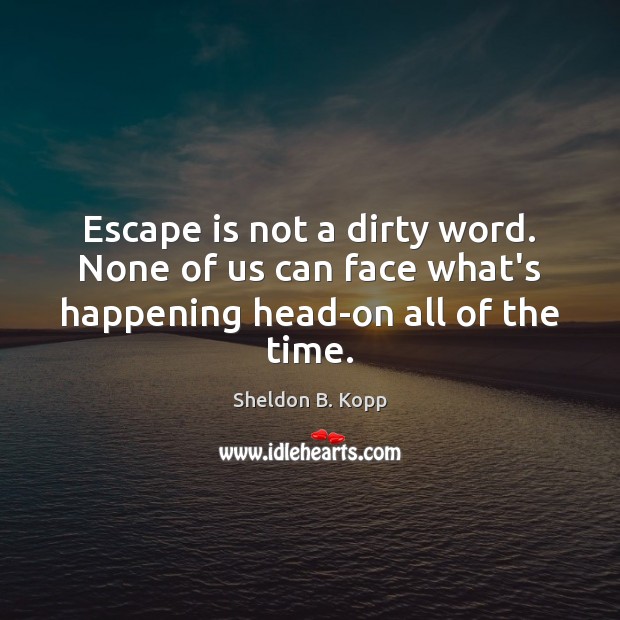 Escape is not a dirty word. None of us can face what’s happening head-on all of the time. Sheldon B. Kopp Picture Quote
