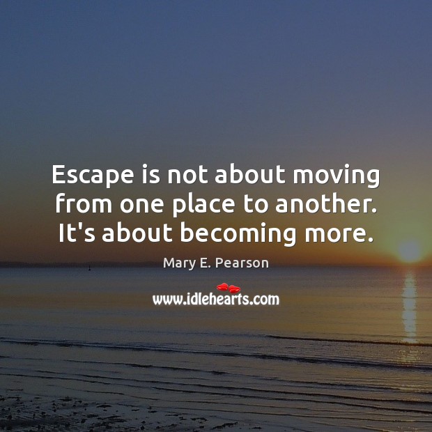 Escape is not about moving from one place to another. It’s about becoming more. Mary E. Pearson Picture Quote