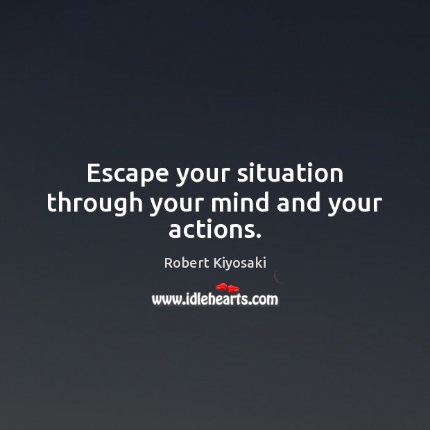 Escape your situation through your mind and your actions. Robert Kiyosaki Picture Quote