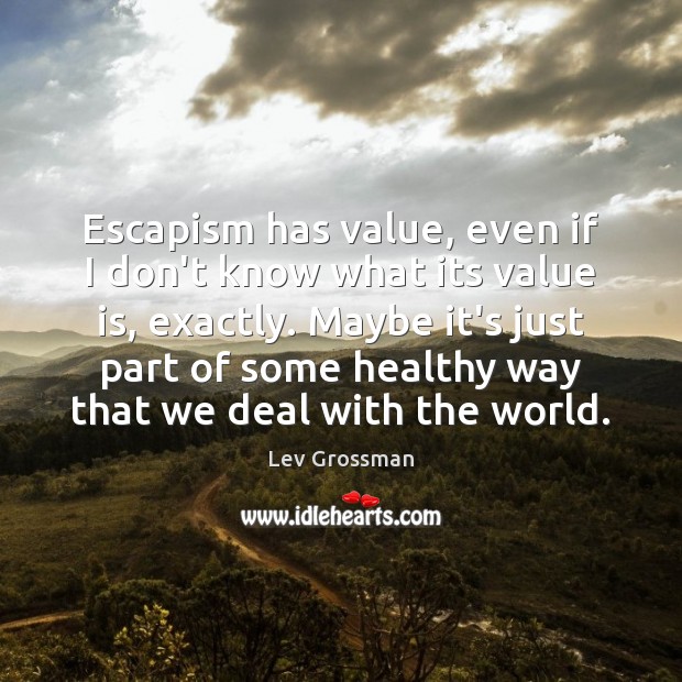 Escapism has value, even if I don’t know what its value is, Lev Grossman Picture Quote
