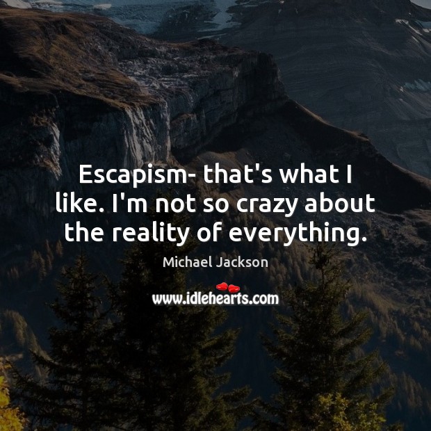 Escapism- that’s what I like. I’m not so crazy about the reality of everything. Michael Jackson Picture Quote