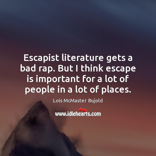 Escapist literature gets a bad rap. But I think escape is important Lois McMaster Bujold Picture Quote