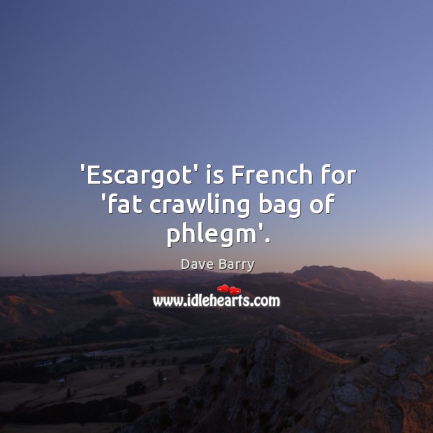 ‘Escargot’ is French for ‘fat crawling bag of phlegm’. Dave Barry Picture Quote