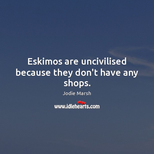 Eskimos are uncivilised because they don’t have any shops. Jodie Marsh Picture Quote