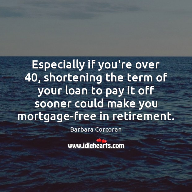Especially if you’re over 40, shortening the term of your loan to pay Barbara Corcoran Picture Quote
