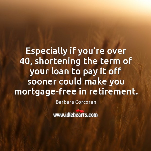 Especially if you’re over 40, shortening the term of your loan to pay it off sooner could make you mortgage-free in retirement. Barbara Corcoran Picture Quote