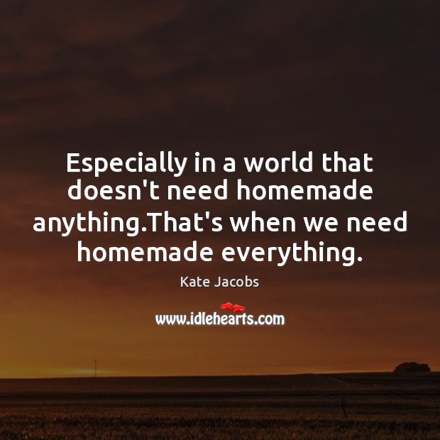 Especially in a world that doesn’t need homemade anything.That’s when we Kate Jacobs Picture Quote