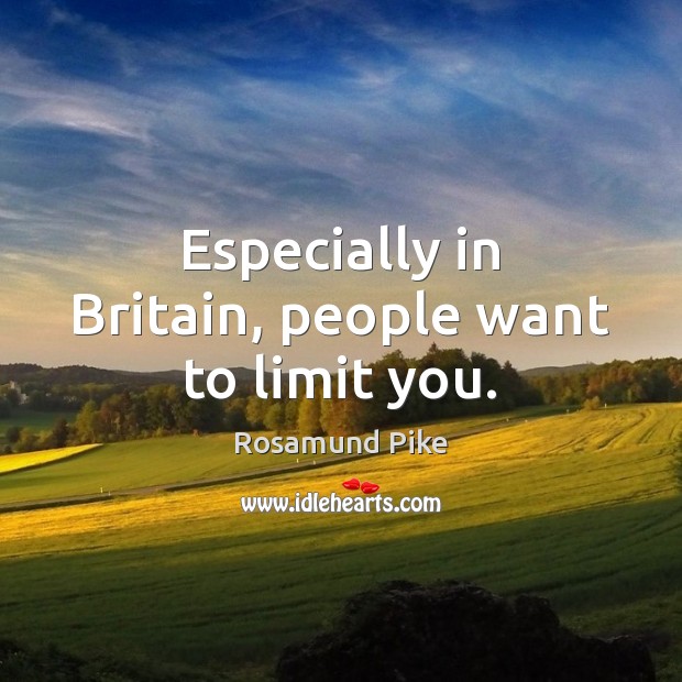 Especially in Britain, people want to limit you. Image