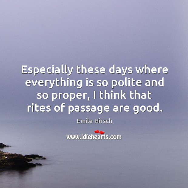 Especially these days where everything is so polite and so proper, I think that rites of passage are good. Image