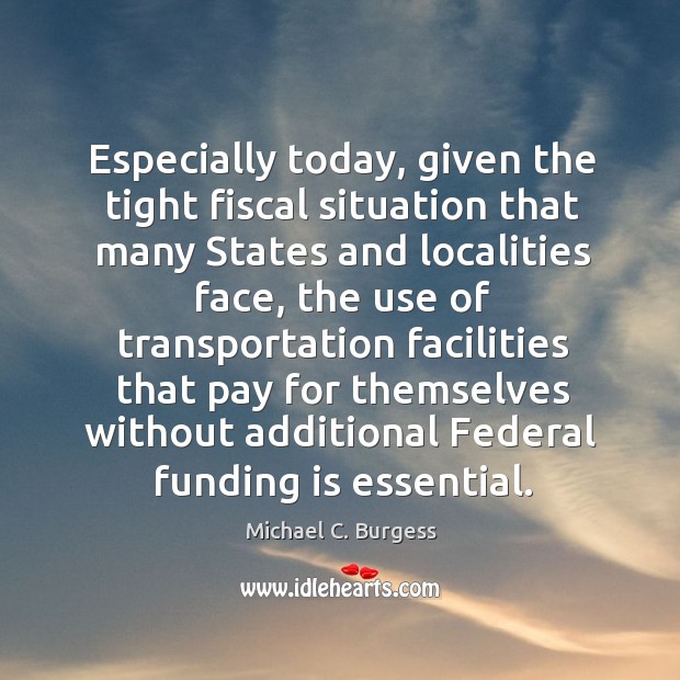 Especially today, given the tight fiscal situation that many states and localities face Michael C. Burgess Picture Quote