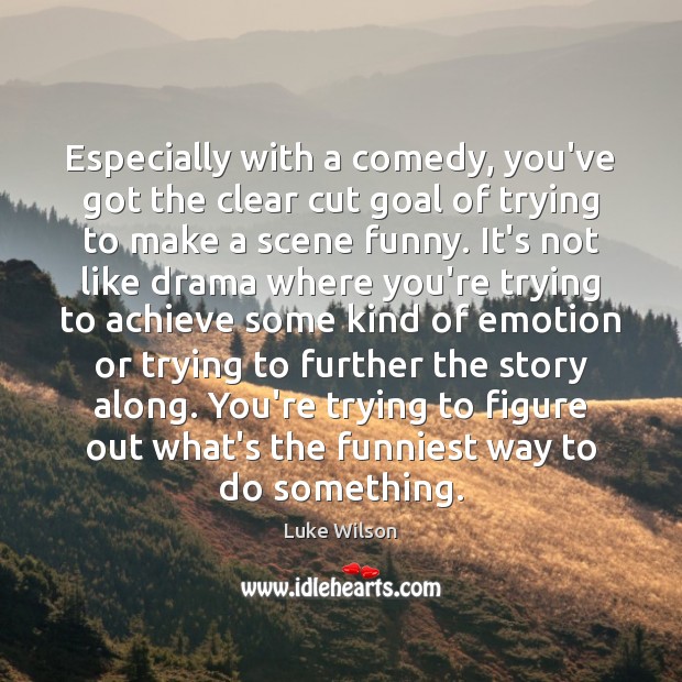 Especially with a comedy, you’ve got the clear cut goal of trying Image