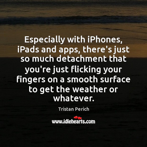 Especially with iPhones, iPads and apps, there’s just so much detachment that Tristan Perich Picture Quote