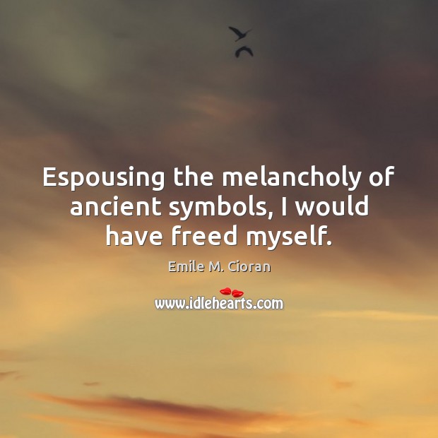 Espousing the melancholy of ancient symbols, I would have freed myself. Emile M. Cioran Picture Quote