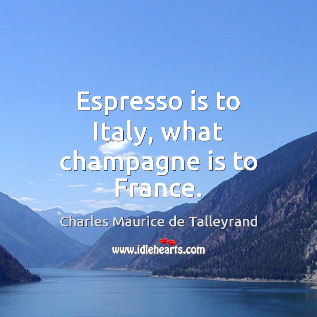 Espresso is to Italy, what champagne is to France. Charles Maurice de Talleyrand Picture Quote