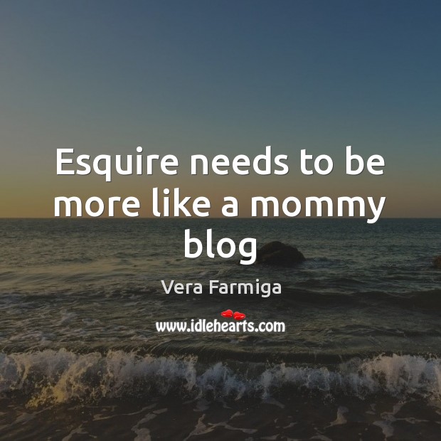 Esquire needs to be more like a mommy blog Vera Farmiga Picture Quote