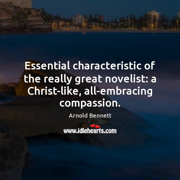 Essential characteristic of the really great novelist: a Christ-like, all-embracing compassion. Arnold Bennett Picture Quote