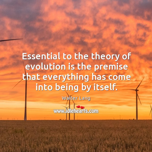 Essential to the theory of evolution is the premise that everything has come into being by itself. Walter Lang Picture Quote