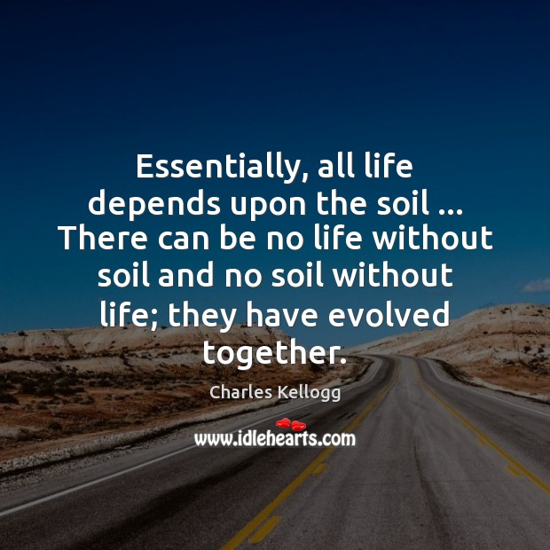 Essentially, all life depends upon the soil … There can be no life 
