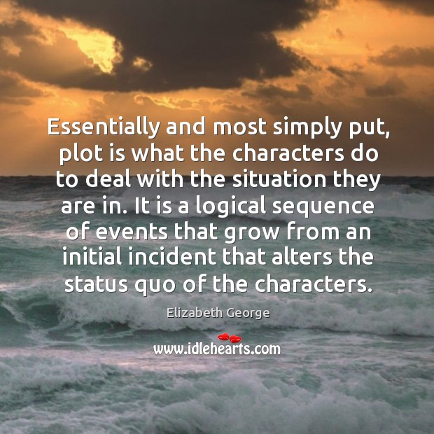 Essentially and most simply put, plot is what the characters do to deal with the situation Elizabeth George Picture Quote