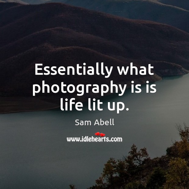 Essentially what photography is is life lit up. Sam Abell Picture Quote