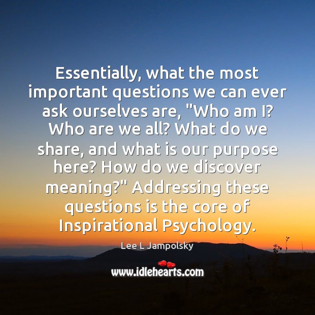 Essentially, what the most important questions we can ever ask ourselves are, “ Image