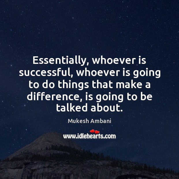 Essentially, whoever is successful, whoever is going to do things that make 
