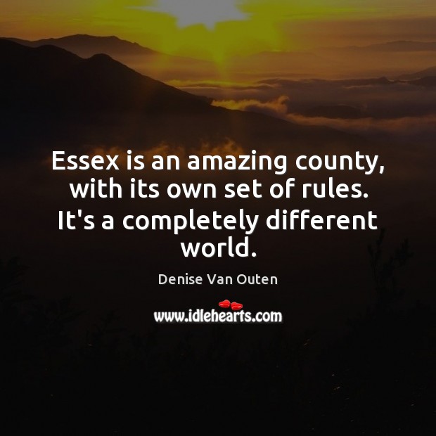 Essex is an amazing county, with its own set of rules. It’s a completely different world. Denise Van Outen Picture Quote