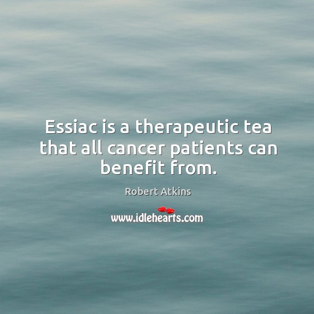 Essiac is a therapeutic tea that all cancer patients can benefit from. Robert Atkins Picture Quote