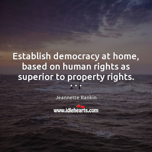 Establish democracy at home, based on human rights as superior to property rights. . . . Jeannette Rankin Picture Quote