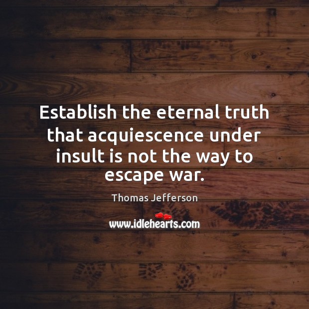 Establish the eternal truth that acquiescence under insult is not the way to escape war. Eternal Truth Quotes Image