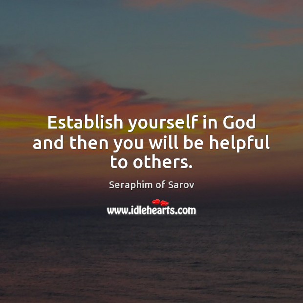 Establish yourself in God and then you will be helpful to others. Seraphim of Sarov Picture Quote