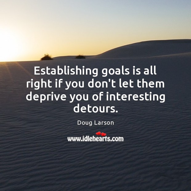 Establishing goals is all right if you don’t let them deprive you of interesting detours. Doug Larson Picture Quote