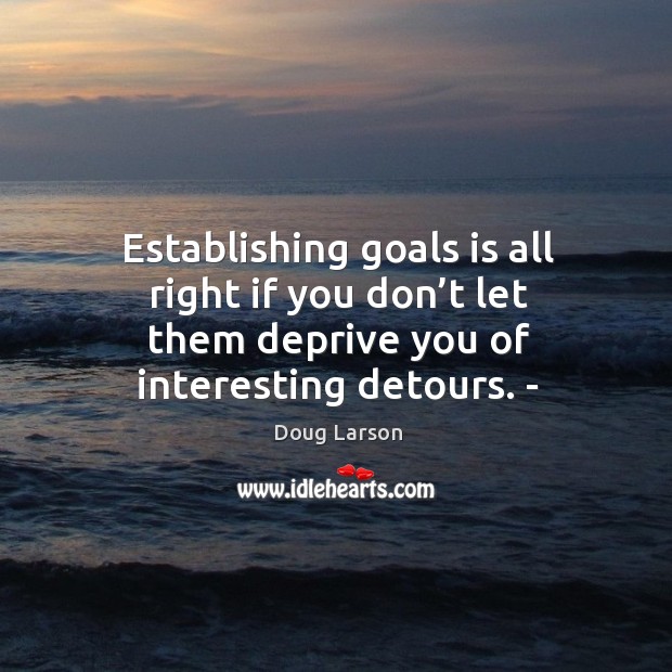 Establishing goals is all right if you don’t let them deprive you of interesting detours. – Doug Larson Picture Quote