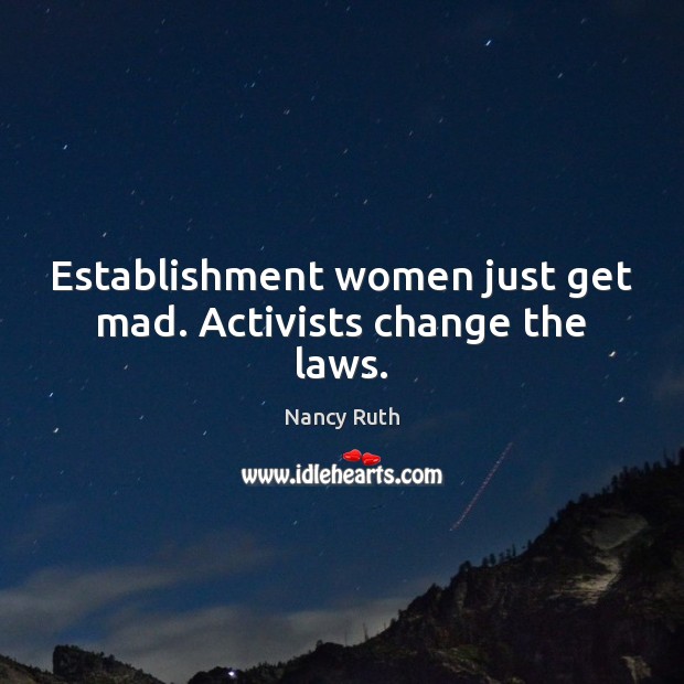 Establishment women just get mad. Activists change the laws. Nancy Ruth Picture Quote