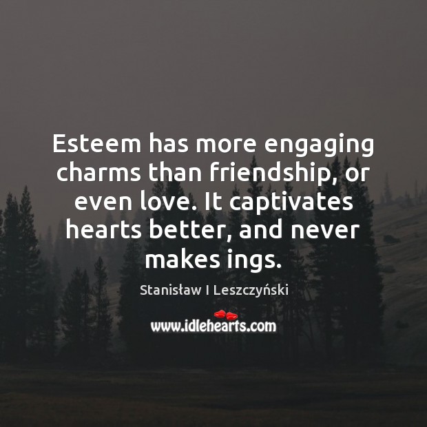 Esteem has more engaging charms than friendship, or even love. It captivates Stanisław I Leszczyński Picture Quote