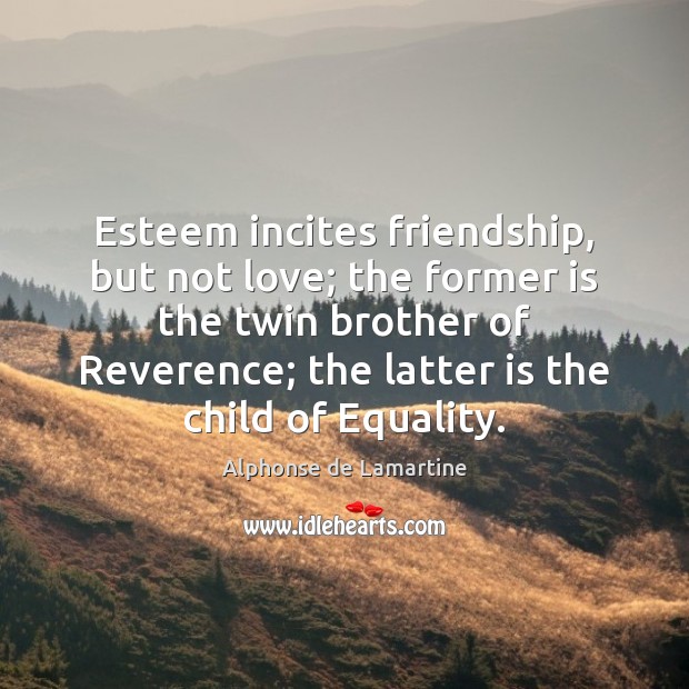 Esteem incites friendship, but not love; the former is the twin brother Alphonse de Lamartine Picture Quote