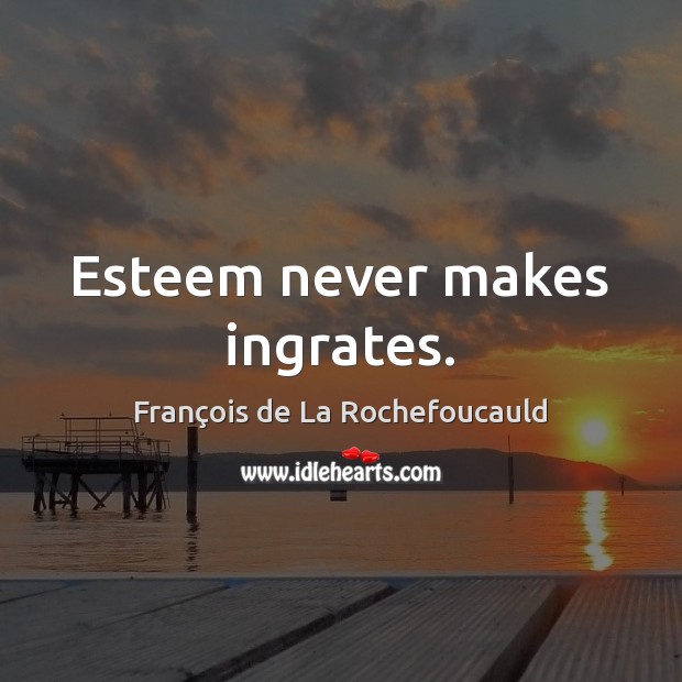 Esteem never makes ingrates. François de La Rochefoucauld Picture Quote