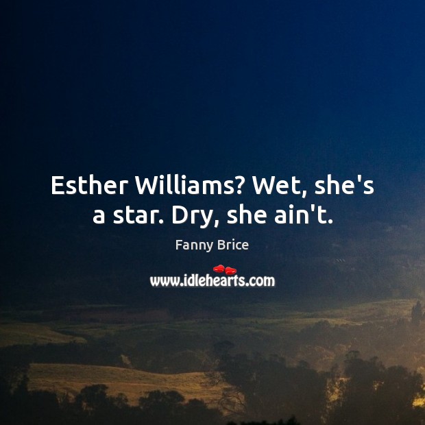Esther Williams? Wet, she’s a star. Dry, she ain’t. Fanny Brice Picture Quote
